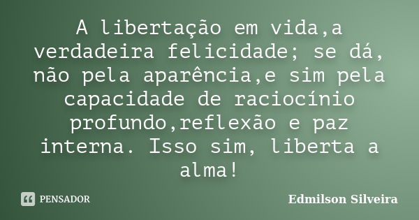 A libertação em vida,a verdadeira felicidade; se dá, não pela aparência,e sim pela capacidade de raciocínio profundo,reflexão e paz interna. Isso sim, liberta a... Frase de Edmilson Silveira.