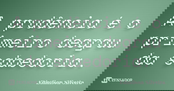 A prudência é o primeiro degrau da sabedoria.... Frase de Edmilson Silveira.