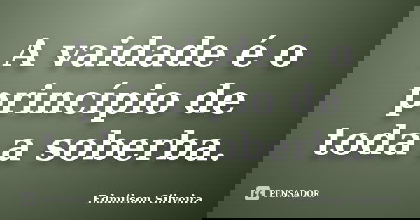 A vaidade é o princípio de toda a soberba.... Frase de Edmilson Silveira.