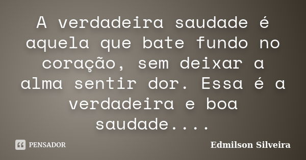 A verdadeira saudade é aquela que bate fundo no coração, sem deixar a alma sentir dor. Essa é a verdadeira e boa saudade....... Frase de Edmilson Silveira.