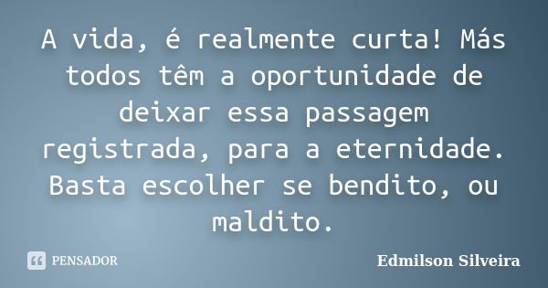 A vida, é realmente curta! Más todos têm a oportunidade de deixar essa passagem registrada, para a eternidade. Basta escolher se bendito, ou maldito.... Frase de Edmilson Silveira.