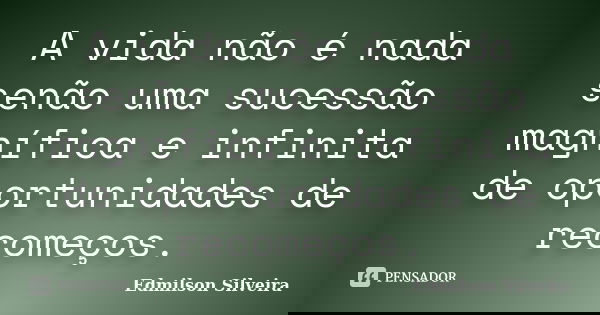A vida não é nada senão uma sucessão magnífica e infinita de oportunidades de recomeços.... Frase de Edmilson Silveira.