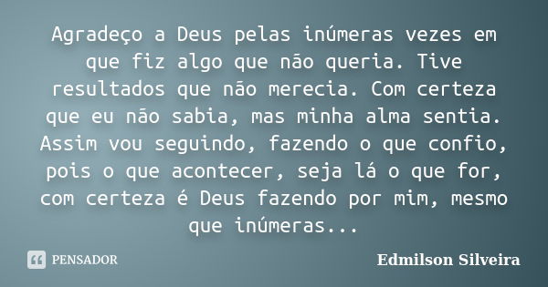 Agradeço a Deus pelas inúmeras vezes em que fiz algo que não queria. Tive resultados que não merecia. Com certeza que eu não sabia, mas minha alma sentia. Assim... Frase de Edmilson Silveira.