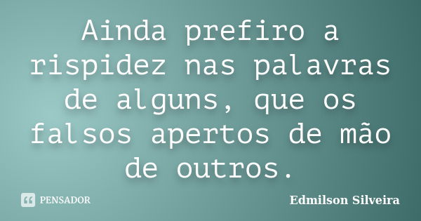 Ainda prefiro a rispidez nas palavras de alguns, que os falsos apertos de mão de outros.... Frase de Edmilson Silveira.