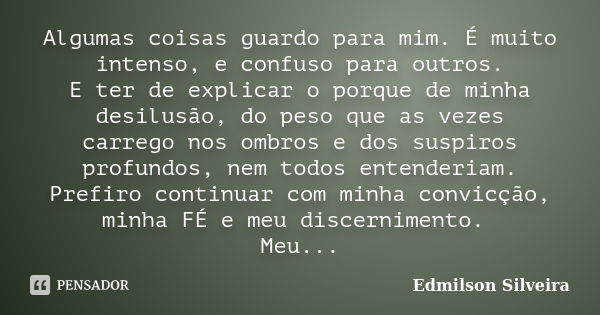 Algumas coisas guardo para mim. É muito intenso, e confuso para outros. E ter de explicar o porque de minha desilusão, do peso que as vezes carrego nos ombros e... Frase de Edmilson Silveira.