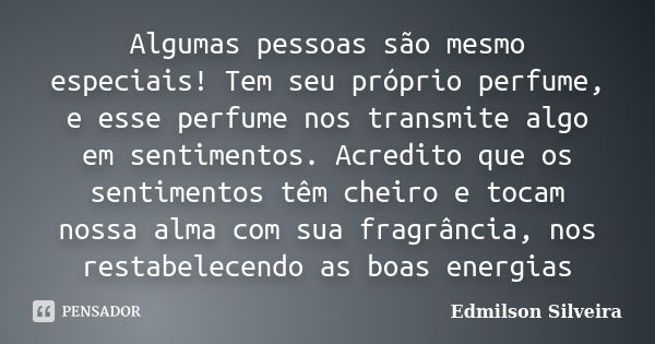 Algumas pessoas são mesmo especiais! Tem seu próprio perfume, e esse perfume nos transmite algo em sentimentos. Acredito que os sentimentos têm cheiro e tocam n... Frase de Edmilson Silveira.