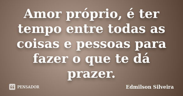 Amor próprio, é ter tempo entre todas as coisas e pessoas para fazer o que te dá prazer.... Frase de Edmilson Silveira.