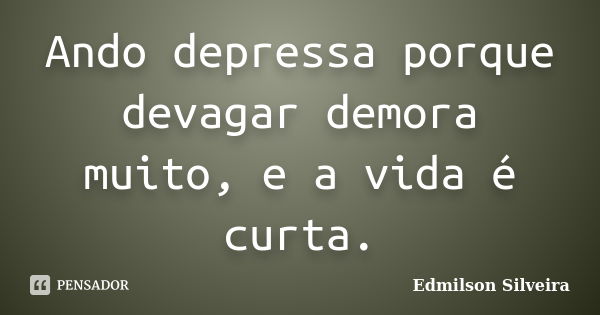 Ando depressa porque devagar demora muito, e a vida é curta.... Frase de Edmilson Silveira.