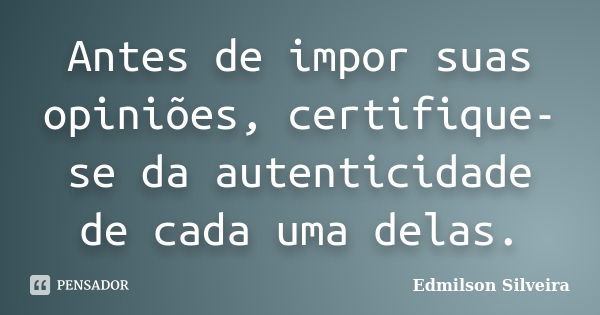 Antes de impor suas opiniões, certifique-se da autenticidade de cada uma delas.... Frase de Edmilson Silveira.