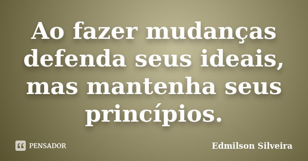 Ao fazer mudanças defenda seus ideais, mas mantenha seus princípios.... Frase de Edmilson Silveira.