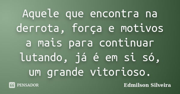 Aquele que encontra na derrota, força e motivos a mais para continuar lutando, já é em si só, um grande vitorioso.... Frase de Edmilson Silveira.