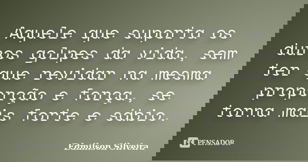 Aquele que suporta os duros golpes da vida, sem ter que revidar na mesma proporção e força, se torna mais forte e sábio.... Frase de Edmilson Silveira.