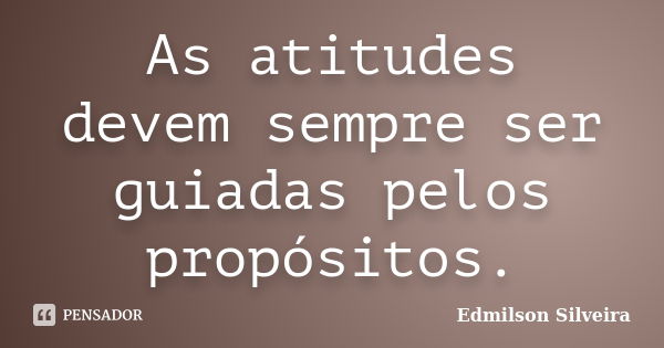 As atitudes devem sempre ser guiadas pelos propósitos.... Frase de Edmilson Silveira.