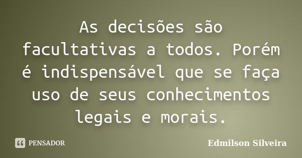 As decisões são facultativas a todos. Porém é indispensável que se faça uso de seus conhecimentos legais e morais.... Frase de Edmilson Silveira.