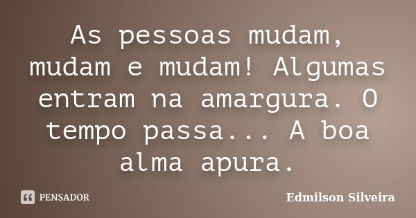 As pessoas mudam, mudam e mudam! Algumas entram na amargura. O tempo passa... A boa alma apura.... Frase de Edmilson Silveira.