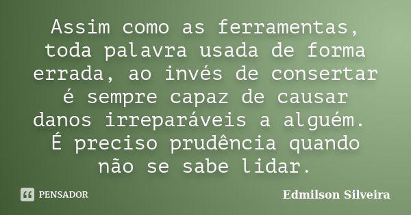 Assim como as ferramentas, toda palavra usada de forma errada, ao invés de consertar é sempre capaz de causar danos irreparáveis a alguém. É preciso prudência q... Frase de Edmilson Silveira.