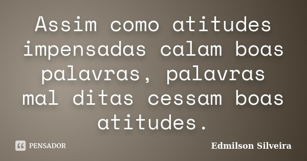 Assim como atitudes impensadas calam boas palavras, palavras mal ditas cessam boas atitudes.... Frase de Edmilson Silveira.