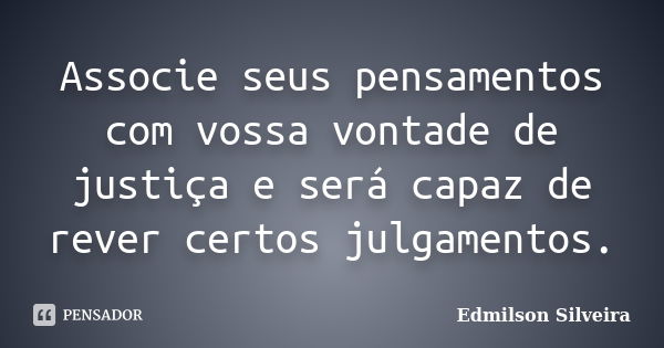 Associe seus pensamentos com vossa vontade de justiça e será capaz de rever certos julgamentos.... Frase de Edmilson Silveira.