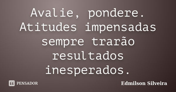 Avalie, pondere. Atitudes impensadas sempre trarão resultados inesperados.... Frase de Edmilson Silveira.