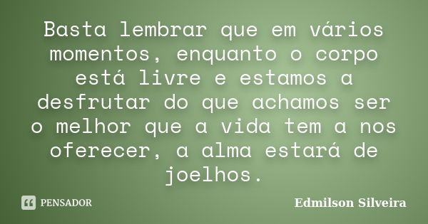 Basta lembrar que em vários momentos, enquanto o corpo está livre e estamos a desfrutar do que achamos ser o melhor que a vida tem a nos oferecer, a alma estará... Frase de Edmilson Silveira.