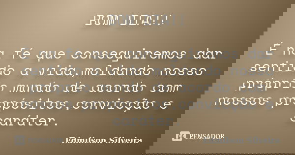 BOM DIA!! É na fé que conseguiremos dar sentido a vida,moldando nosso próprio mundo de acordo com nossos propósitos,convicção e caráter.... Frase de Edmilson Silveira.