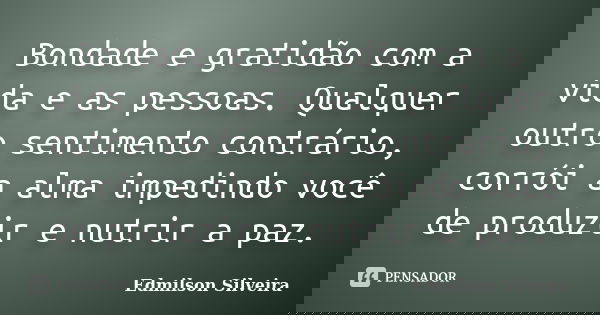 Bondade e gratidão com a vida e as pessoas. Qualquer outro sentimento contrário, corrói a alma impedindo você de produzir e nutrir a paz.... Frase de Edmilson Silveira.