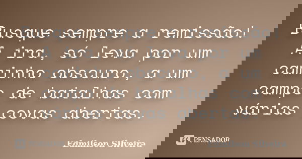 Busque sempre a remissão! A ira, só leva por um caminho obscuro, a um campo de batalhas com várias covas abertas.... Frase de Edmilson Silveira.