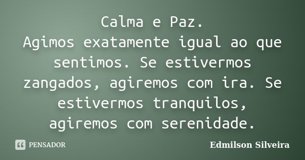 Calma e Paz. Agimos exatamente igual ao que sentimos. Se estivermos zangados, agiremos com ira. Se estivermos tranquilos, agiremos com serenidade.... Frase de Edmilson Silveira.