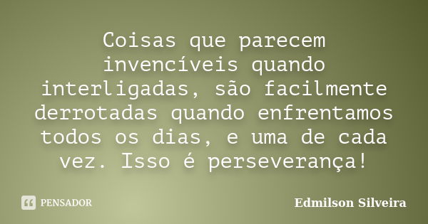 Coisas que parecem invencíveis quando interligadas, são facilmente derrotadas quando enfrentamos todos os dias, e uma de cada vez. Isso é perseverança!... Frase de Edmilson Silveira.