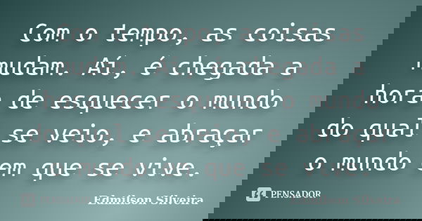 Com o tempo, as coisas mudam. Aí, é chegada a hora de esquecer o mundo do qual se veio, e abraçar o mundo em que se vive.... Frase de Edmilson Silveira.