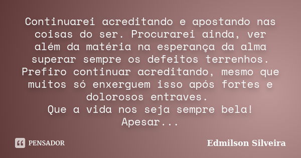 Continuarei acreditando e apostando nas coisas do ser. Procurarei ainda, ver além da matéria na esperança da alma superar sempre os defeitos terrenhos. Prefiro ... Frase de Edmilson Silveira.