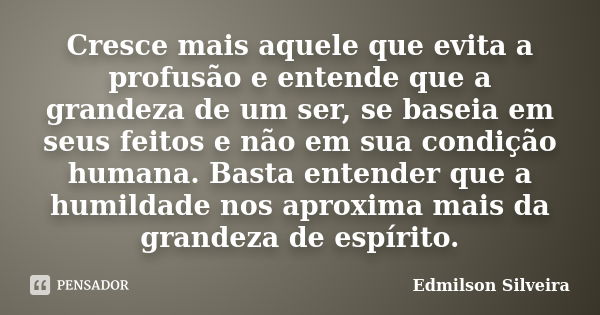 Cresce mais aquele que evita a profusão e entende que a grandeza de um ser, se baseia em seus feitos e não em sua condição humana. Basta entender que a humildad... Frase de Edmilson Silveira.