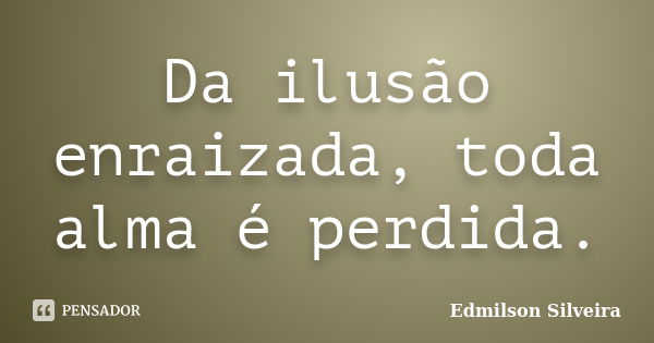 Da ilusão enraizada, toda alma é perdida.... Frase de Edmilson Silveira.