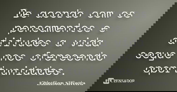 De acordo com os pensamentos e atitudes a vida segue nos oferecendo oportunidades.... Frase de Edmilson Silveira.