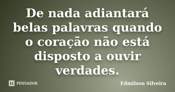 De nada adiantará belas palavras quando o coração não está disposto a ouvir verdades.... Frase de Edmilson Silveira.