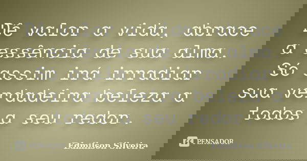 Dê valor a vida, abrace a essência de sua alma. Só assim irá irradiar sua verdadeira beleza a todos a seu redor.... Frase de Edmilson Silveira.