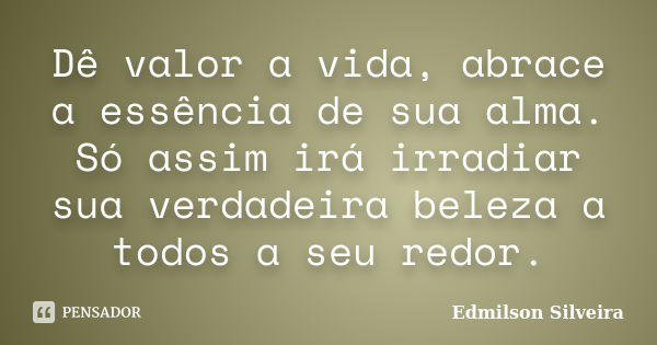 Dê valor a vida, abrace a essência de sua alma. Só assim irá irradiar sua verdadeira beleza a todos a seu redor.... Frase de Edmilson Silveira.