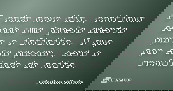 E cada novo dia, continua sendo uma janela aberta para o infinito. O que por ela passar, será o resultado da noite.... Frase de Edmilson Silveira.