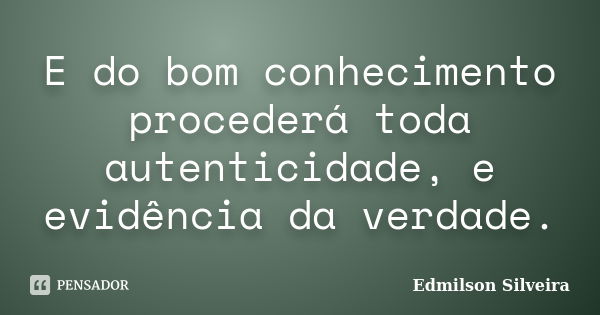 E do bom conhecimento procederá toda autenticidade, e evidência da verdade.... Frase de Edmilson Silveira.