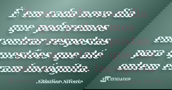 É em cada novo dia que poderemos encontrar respostas para questões que até ontem eram incógnita.... Frase de Edmilson Silveira.