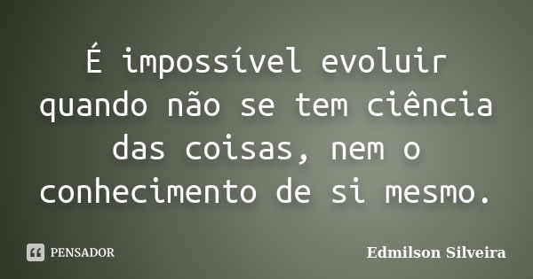 É impossível evoluir quando não se tem ciência das coisas, nem o conhecimento de si mesmo.... Frase de Edmilson Silveira.