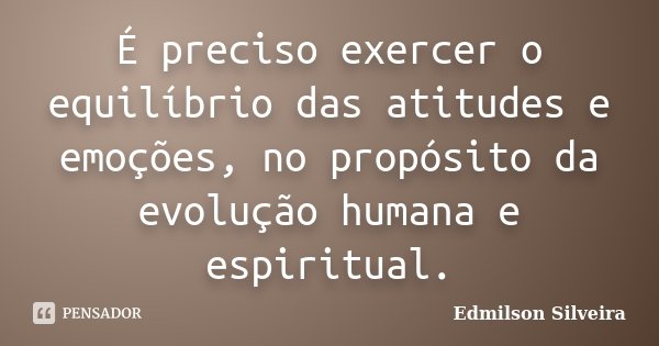 É preciso exercer o equilíbrio das atitudes e emoções, no propósito da evolução humana e espiritual.... Frase de Edmilson Silveira.