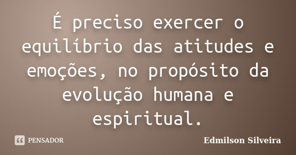 É preciso exercer o equilíbrio das atitudes e emoções, no propósito da evolução humana e espiritual.... Frase de Edmilson Silveira.