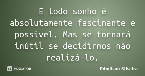 E todo sonho é absolutamente fascinante e possível. Mas se tornará inútil se decidirmos não realizá-lo.... Frase de Edmilson Silveira.