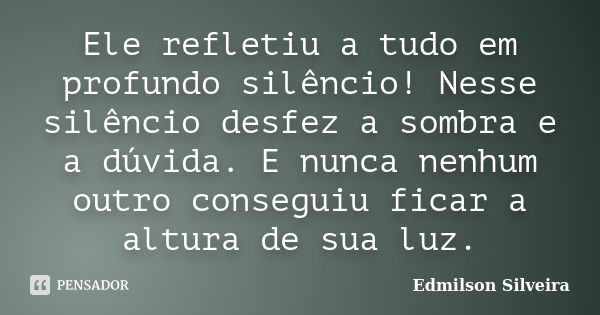 Ele refletiu a tudo em profundo silêncio! Nesse silêncio desfez a sombra e a dúvida. E nunca nenhum outro conseguiu ficar a altura de sua luz.... Frase de Edmilson Silveira.