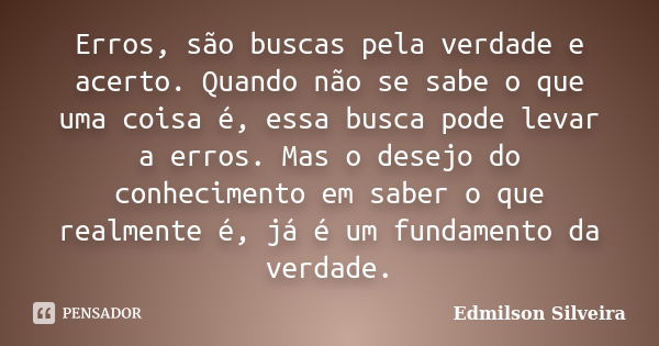 Erros, são buscas pela verdade e acerto. Quando não se sabe o que uma coisa é, essa busca pode levar a erros. Mas o desejo do conhecimento em saber o que realme... Frase de Edmilson Silveira.