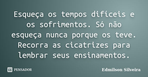 Esqueça os tempos difíceis e os sofrimentos. Só não esqueça nunca porque os teve. Recorra as cicatrizes para lembrar seus ensinamentos.... Frase de Edmilson Silveira.