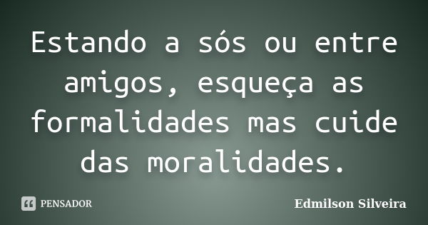 Estando a sós ou entre amigos, esqueça as formalidades mas cuide das moralidades.... Frase de Edmilson Silveira.