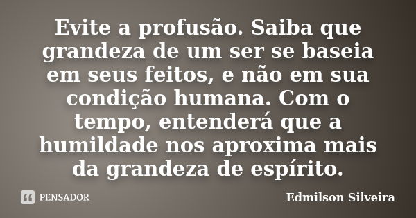 Evite a profusão. Saiba que grandeza de um ser se baseia em seus feitos, e não em sua condição humana. Com o tempo, entenderá que a humildade nos aproxima mais ... Frase de Edmilson Silveira.