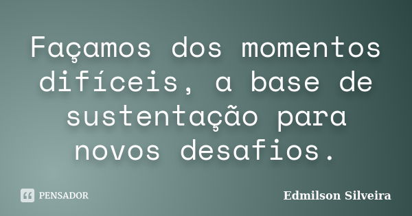 Façamos dos momentos difíceis, a base de sustentação para novos desafios.... Frase de Edmilson Silveira.